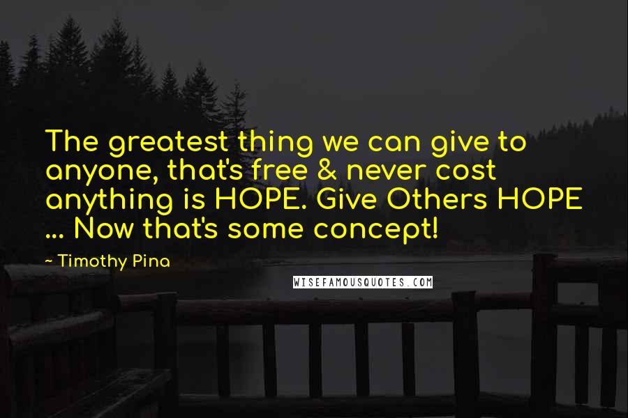 Timothy Pina Quotes: The greatest thing we can give to anyone, that's free & never cost anything is HOPE. Give Others HOPE ... Now that's some concept!