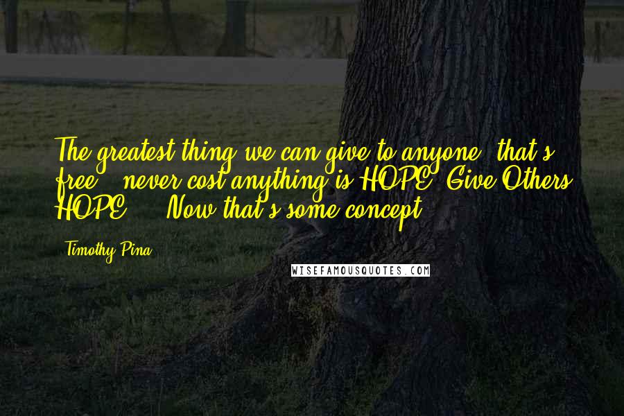 Timothy Pina Quotes: The greatest thing we can give to anyone, that's free & never cost anything is HOPE. Give Others HOPE ... Now that's some concept!