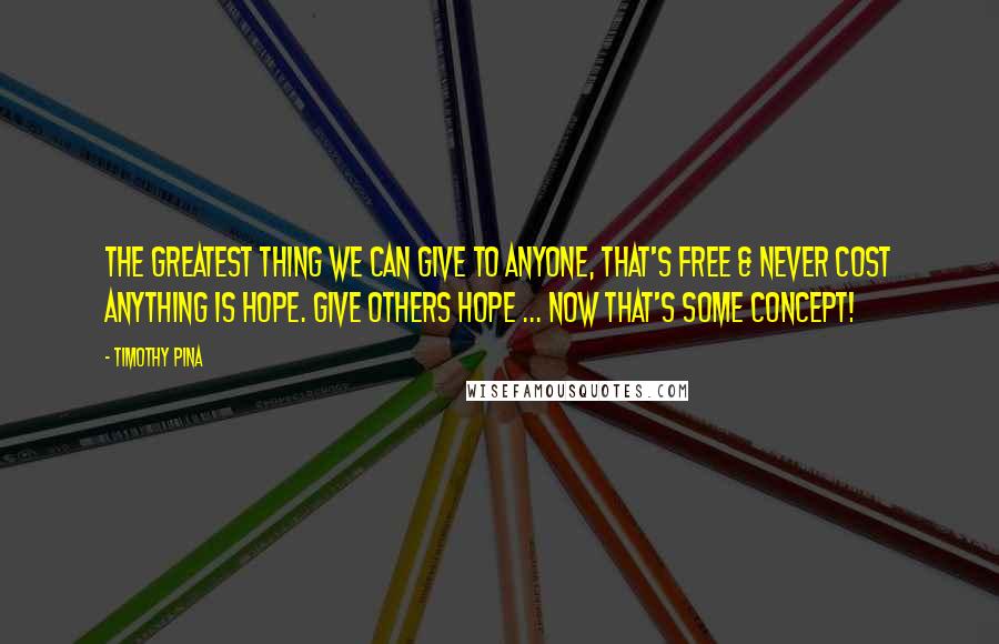 Timothy Pina Quotes: The greatest thing we can give to anyone, that's free & never cost anything is HOPE. Give Others HOPE ... Now that's some concept!