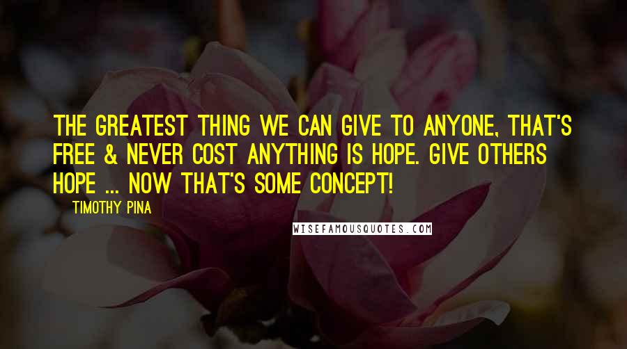 Timothy Pina Quotes: The greatest thing we can give to anyone, that's free & never cost anything is HOPE. Give Others HOPE ... Now that's some concept!