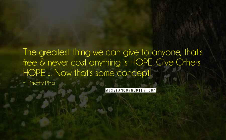 Timothy Pina Quotes: The greatest thing we can give to anyone, that's free & never cost anything is HOPE. Give Others HOPE ... Now that's some concept!