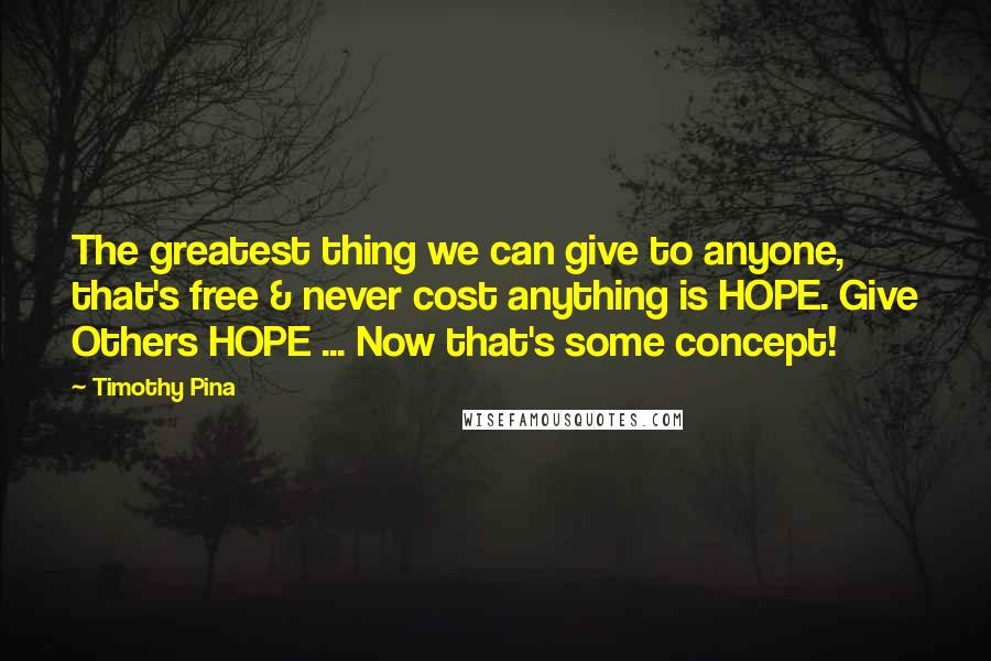 Timothy Pina Quotes: The greatest thing we can give to anyone, that's free & never cost anything is HOPE. Give Others HOPE ... Now that's some concept!