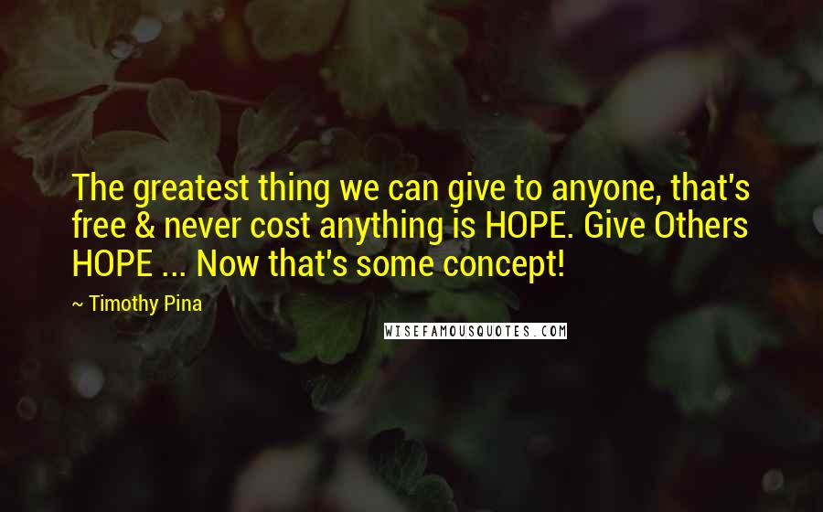 Timothy Pina Quotes: The greatest thing we can give to anyone, that's free & never cost anything is HOPE. Give Others HOPE ... Now that's some concept!