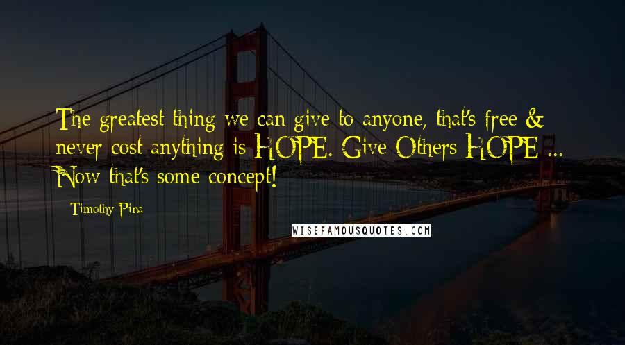 Timothy Pina Quotes: The greatest thing we can give to anyone, that's free & never cost anything is HOPE. Give Others HOPE ... Now that's some concept!