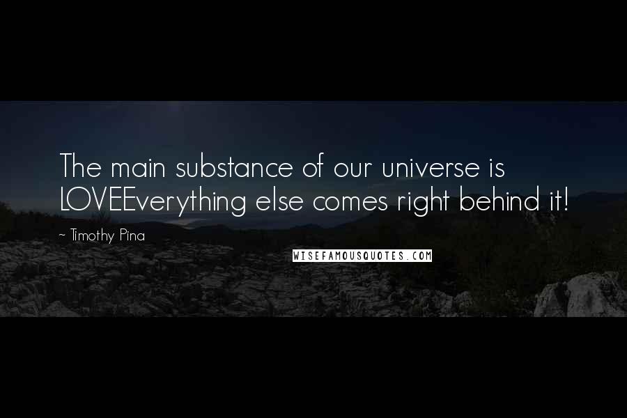 Timothy Pina Quotes: The main substance of our universe is LOVEEverything else comes right behind it!