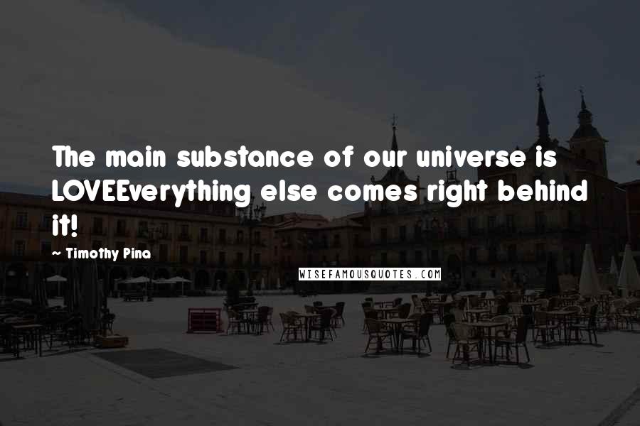 Timothy Pina Quotes: The main substance of our universe is LOVEEverything else comes right behind it!