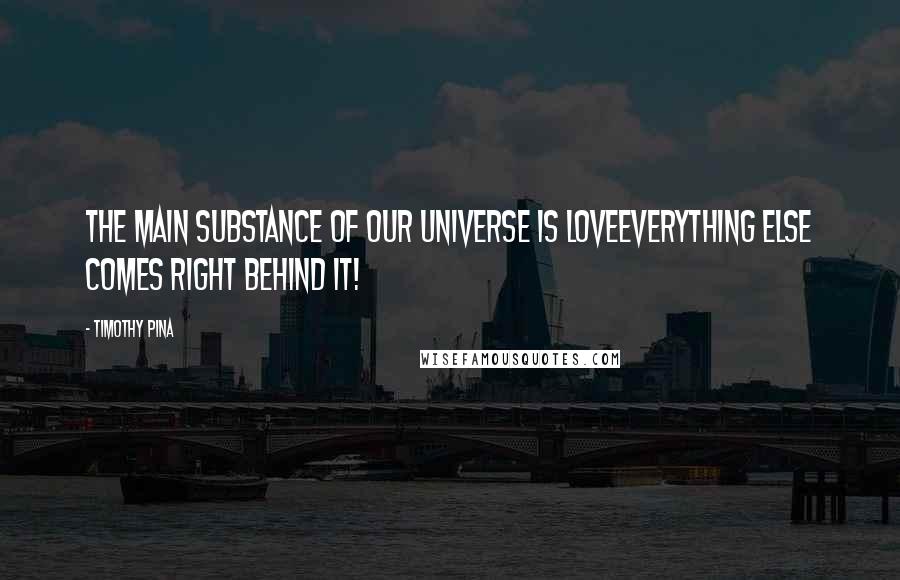 Timothy Pina Quotes: The main substance of our universe is LOVEEverything else comes right behind it!