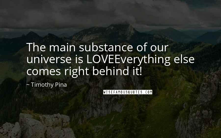 Timothy Pina Quotes: The main substance of our universe is LOVEEverything else comes right behind it!