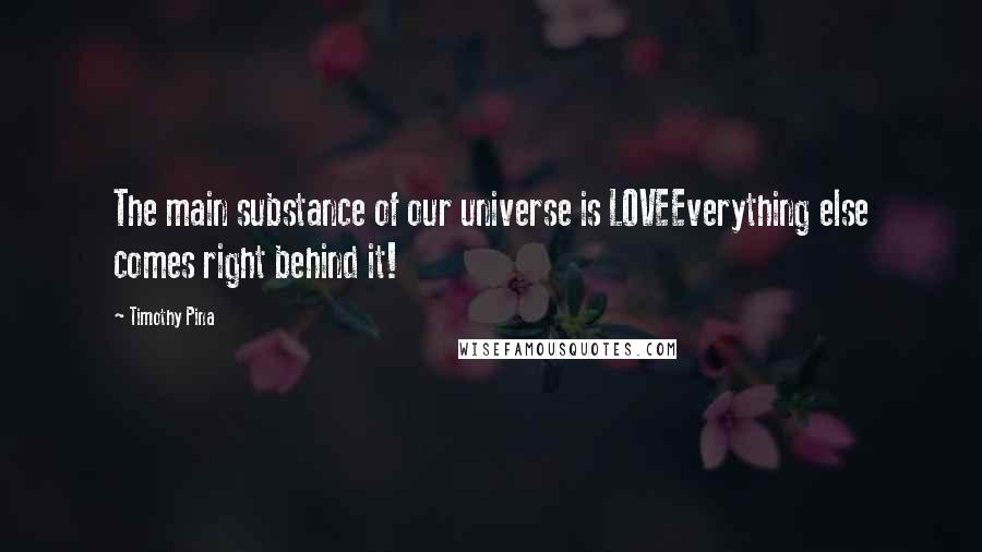 Timothy Pina Quotes: The main substance of our universe is LOVEEverything else comes right behind it!