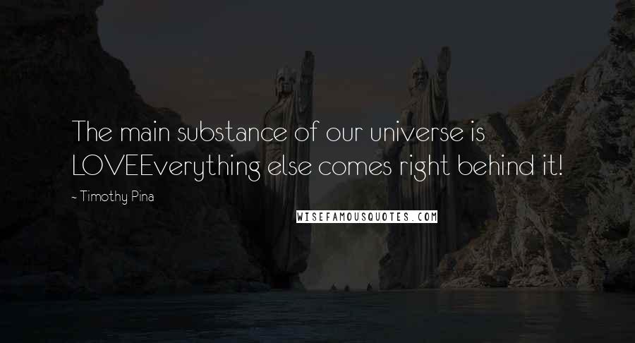 Timothy Pina Quotes: The main substance of our universe is LOVEEverything else comes right behind it!