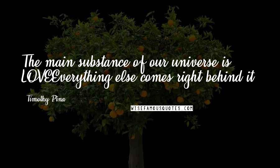 Timothy Pina Quotes: The main substance of our universe is LOVEEverything else comes right behind it!