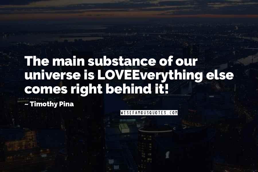 Timothy Pina Quotes: The main substance of our universe is LOVEEverything else comes right behind it!