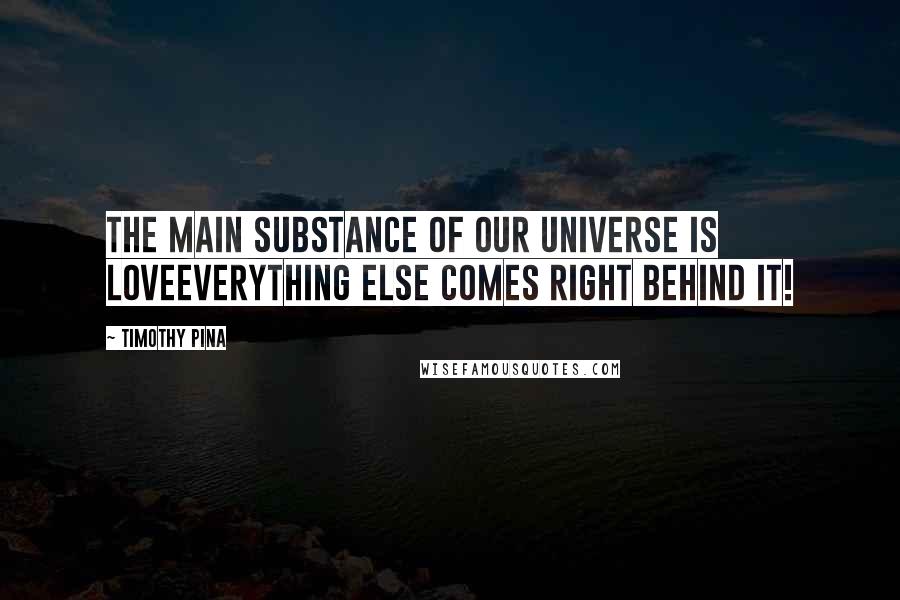 Timothy Pina Quotes: The main substance of our universe is LOVEEverything else comes right behind it!