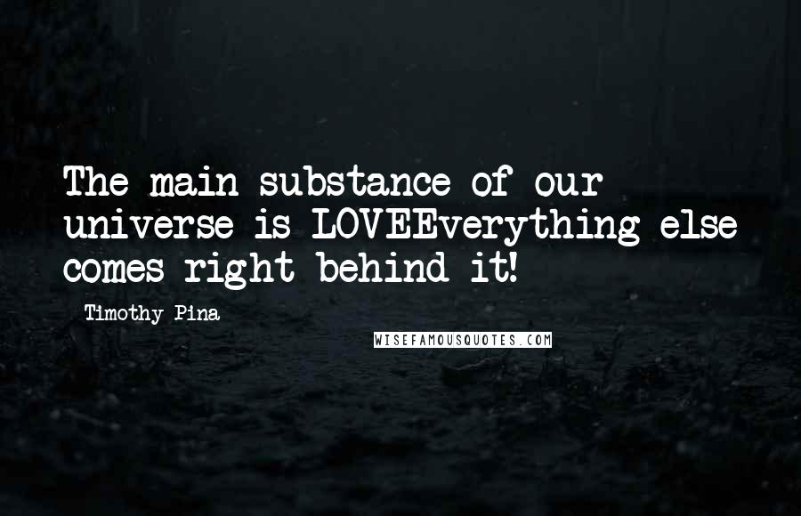 Timothy Pina Quotes: The main substance of our universe is LOVEEverything else comes right behind it!