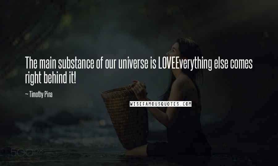 Timothy Pina Quotes: The main substance of our universe is LOVEEverything else comes right behind it!