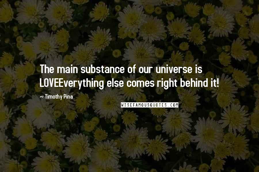 Timothy Pina Quotes: The main substance of our universe is LOVEEverything else comes right behind it!