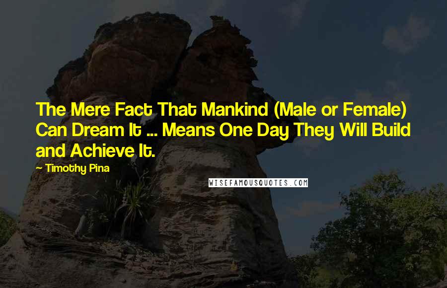 Timothy Pina Quotes: The Mere Fact That Mankind (Male or Female) Can Dream It ... Means One Day They Will Build and Achieve It.