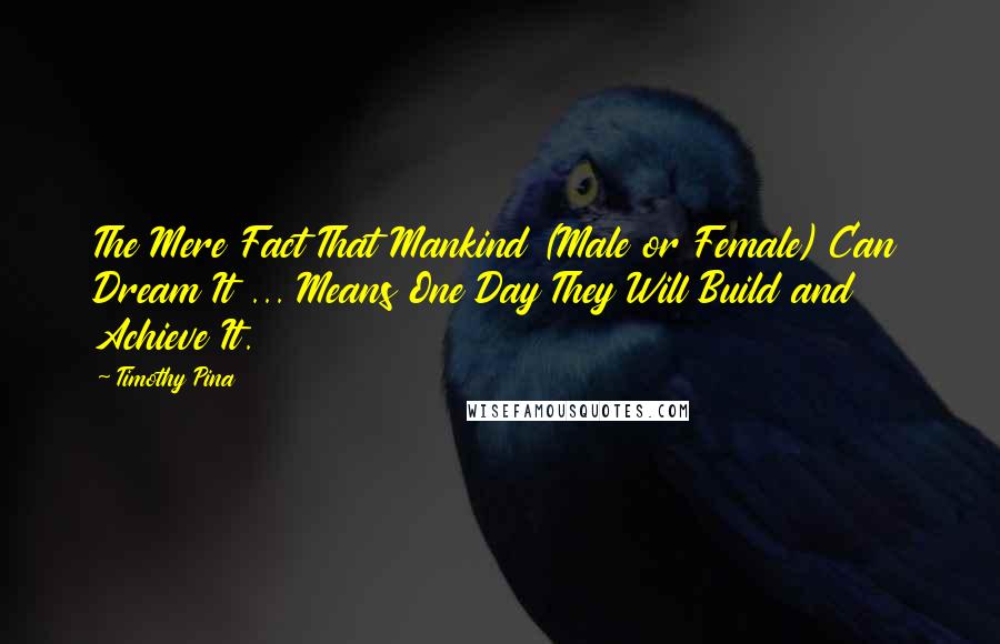 Timothy Pina Quotes: The Mere Fact That Mankind (Male or Female) Can Dream It ... Means One Day They Will Build and Achieve It.