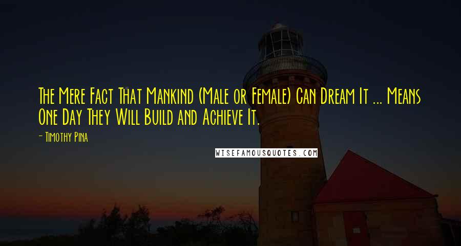 Timothy Pina Quotes: The Mere Fact That Mankind (Male or Female) Can Dream It ... Means One Day They Will Build and Achieve It.