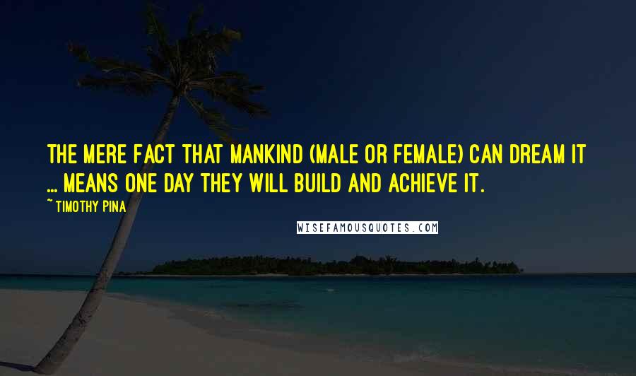 Timothy Pina Quotes: The Mere Fact That Mankind (Male or Female) Can Dream It ... Means One Day They Will Build and Achieve It.