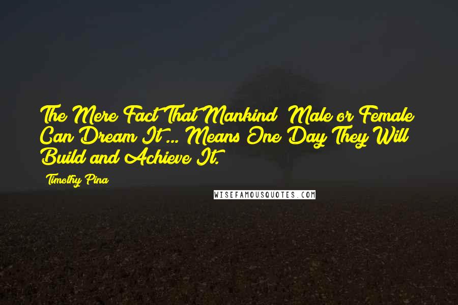 Timothy Pina Quotes: The Mere Fact That Mankind (Male or Female) Can Dream It ... Means One Day They Will Build and Achieve It.