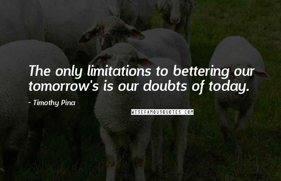 Timothy Pina Quotes: The only limitations to bettering our tomorrow's is our doubts of today.