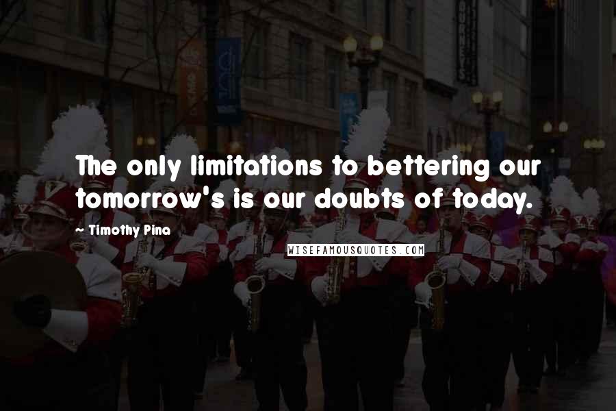 Timothy Pina Quotes: The only limitations to bettering our tomorrow's is our doubts of today.