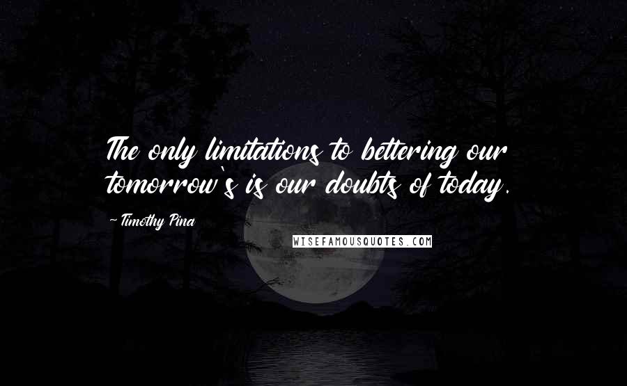 Timothy Pina Quotes: The only limitations to bettering our tomorrow's is our doubts of today.