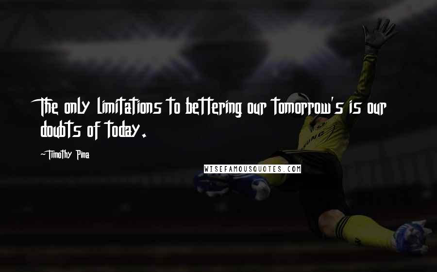 Timothy Pina Quotes: The only limitations to bettering our tomorrow's is our doubts of today.