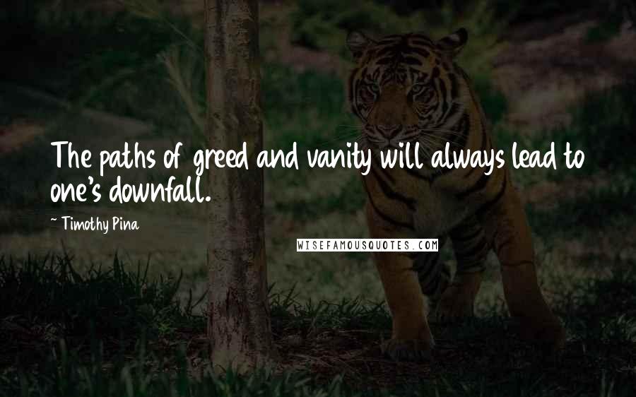 Timothy Pina Quotes: The paths of greed and vanity will always lead to one's downfall.