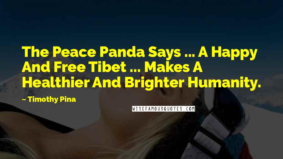 Timothy Pina Quotes: The Peace Panda Says ... A Happy And Free Tibet ... Makes A Healthier And Brighter Humanity.