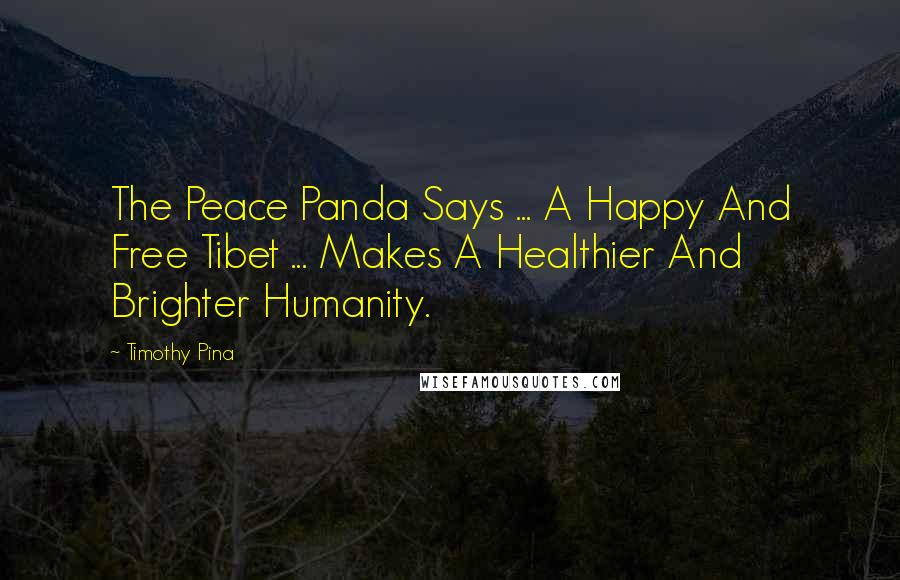 Timothy Pina Quotes: The Peace Panda Says ... A Happy And Free Tibet ... Makes A Healthier And Brighter Humanity.