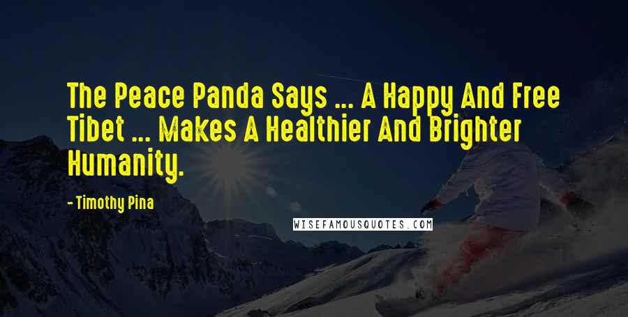 Timothy Pina Quotes: The Peace Panda Says ... A Happy And Free Tibet ... Makes A Healthier And Brighter Humanity.