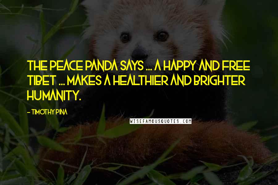 Timothy Pina Quotes: The Peace Panda Says ... A Happy And Free Tibet ... Makes A Healthier And Brighter Humanity.