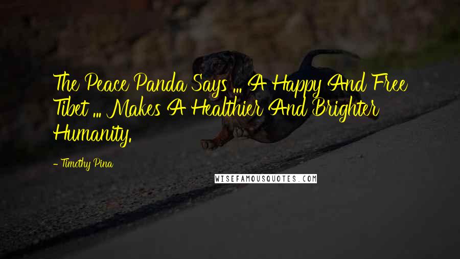 Timothy Pina Quotes: The Peace Panda Says ... A Happy And Free Tibet ... Makes A Healthier And Brighter Humanity.