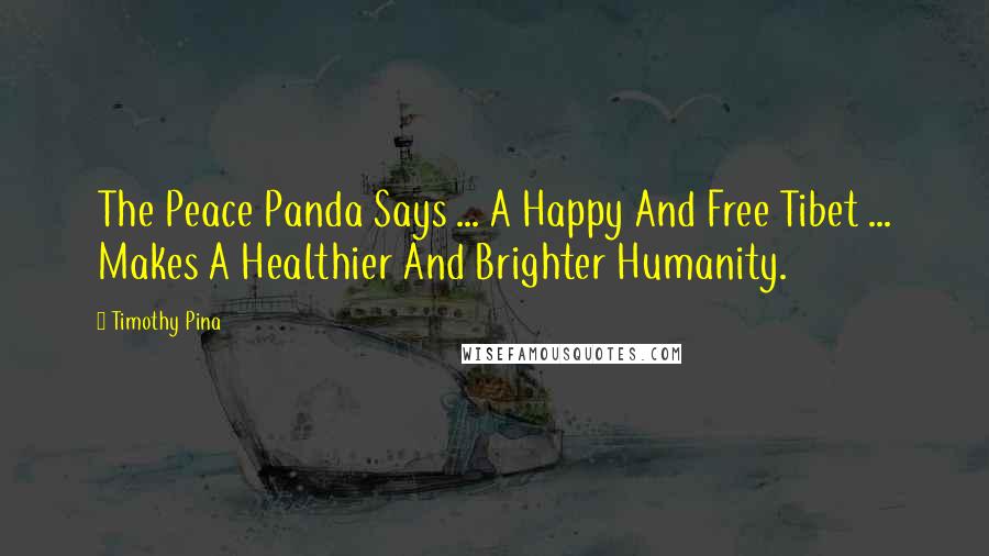 Timothy Pina Quotes: The Peace Panda Says ... A Happy And Free Tibet ... Makes A Healthier And Brighter Humanity.