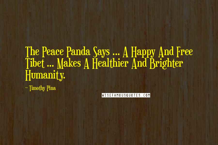 Timothy Pina Quotes: The Peace Panda Says ... A Happy And Free Tibet ... Makes A Healthier And Brighter Humanity.