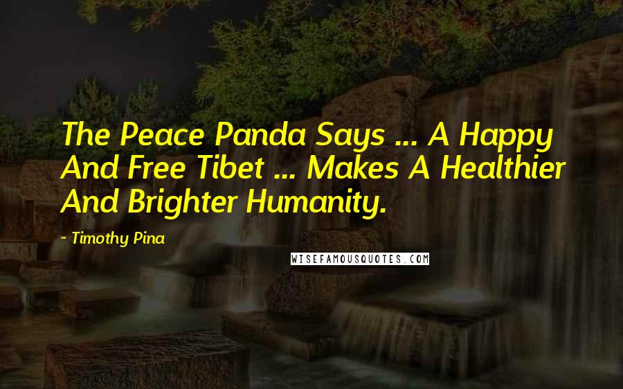 Timothy Pina Quotes: The Peace Panda Says ... A Happy And Free Tibet ... Makes A Healthier And Brighter Humanity.