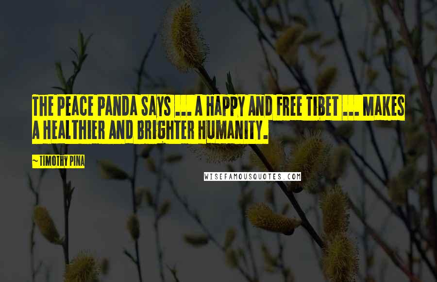 Timothy Pina Quotes: The Peace Panda Says ... A Happy And Free Tibet ... Makes A Healthier And Brighter Humanity.