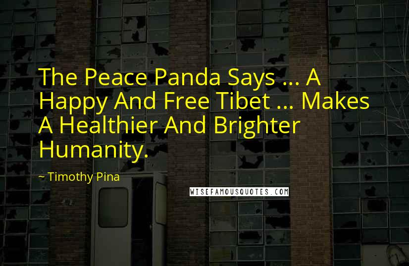 Timothy Pina Quotes: The Peace Panda Says ... A Happy And Free Tibet ... Makes A Healthier And Brighter Humanity.