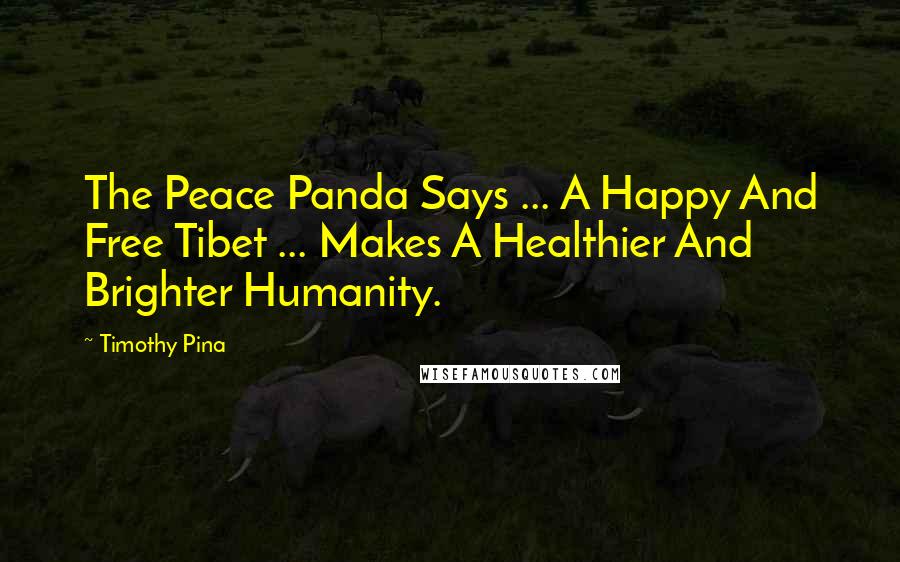 Timothy Pina Quotes: The Peace Panda Says ... A Happy And Free Tibet ... Makes A Healthier And Brighter Humanity.