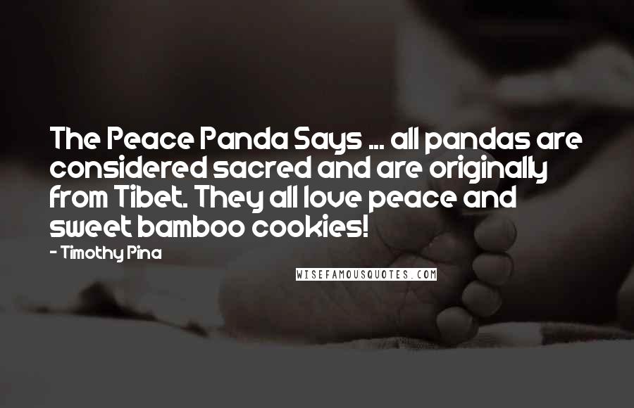 Timothy Pina Quotes: The Peace Panda Says ... all pandas are considered sacred and are originally from Tibet. They all love peace and sweet bamboo cookies!