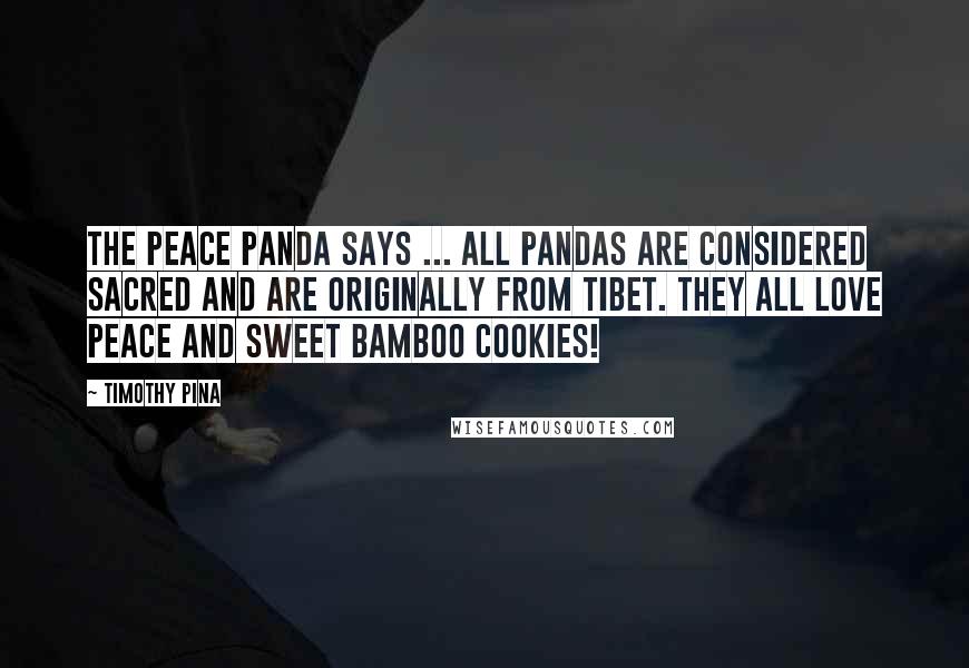 Timothy Pina Quotes: The Peace Panda Says ... all pandas are considered sacred and are originally from Tibet. They all love peace and sweet bamboo cookies!