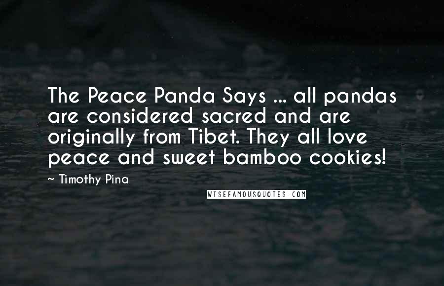 Timothy Pina Quotes: The Peace Panda Says ... all pandas are considered sacred and are originally from Tibet. They all love peace and sweet bamboo cookies!