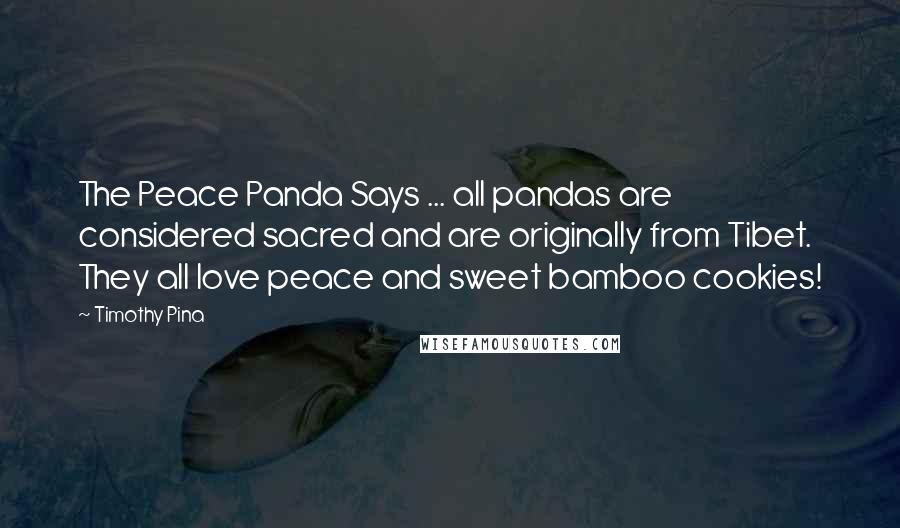 Timothy Pina Quotes: The Peace Panda Says ... all pandas are considered sacred and are originally from Tibet. They all love peace and sweet bamboo cookies!