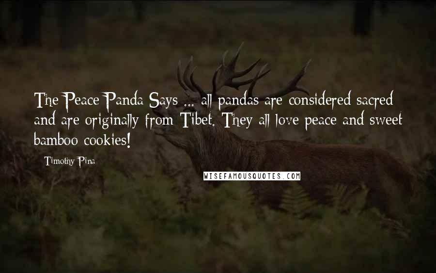 Timothy Pina Quotes: The Peace Panda Says ... all pandas are considered sacred and are originally from Tibet. They all love peace and sweet bamboo cookies!