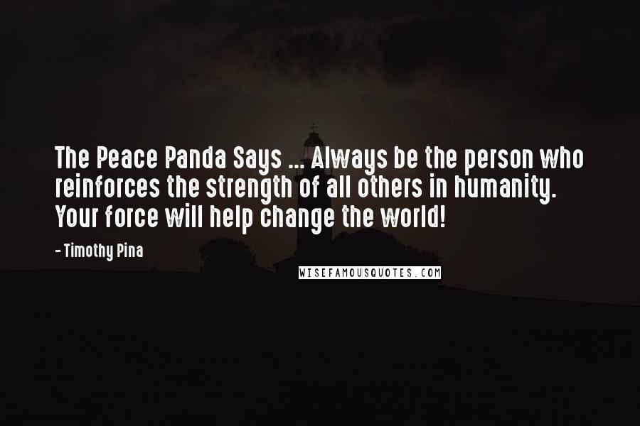 Timothy Pina Quotes: The Peace Panda Says ... Always be the person who reinforces the strength of all others in humanity. Your force will help change the world!