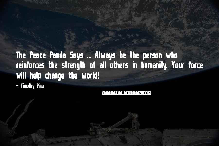 Timothy Pina Quotes: The Peace Panda Says ... Always be the person who reinforces the strength of all others in humanity. Your force will help change the world!