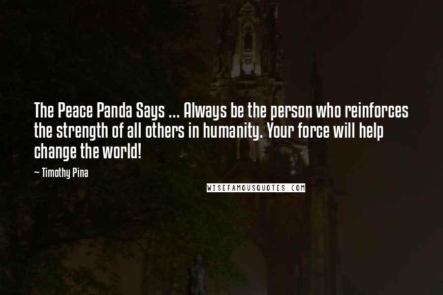 Timothy Pina Quotes: The Peace Panda Says ... Always be the person who reinforces the strength of all others in humanity. Your force will help change the world!