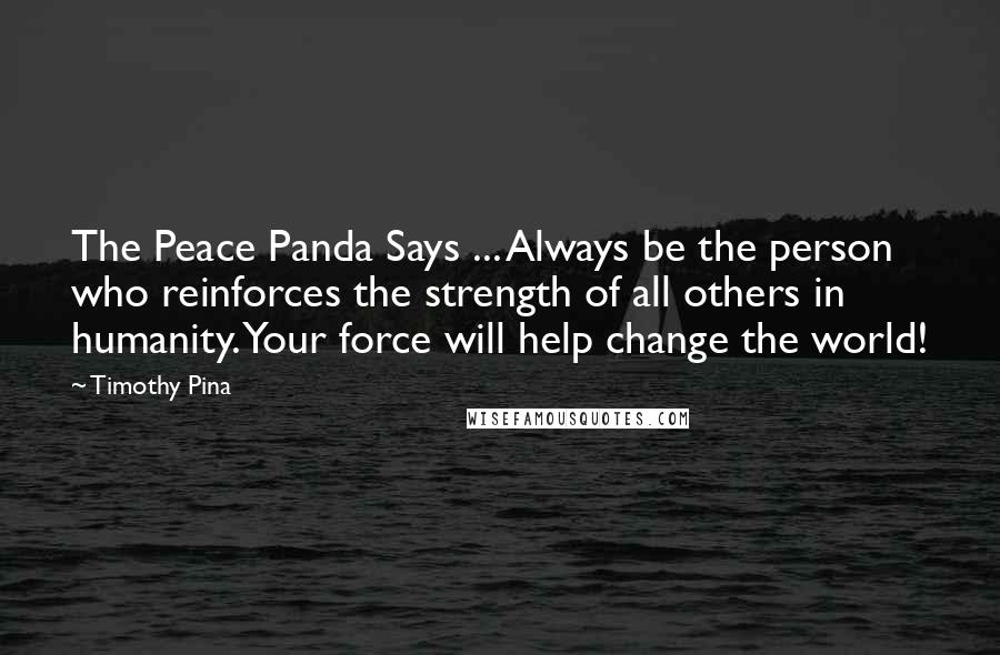 Timothy Pina Quotes: The Peace Panda Says ... Always be the person who reinforces the strength of all others in humanity. Your force will help change the world!